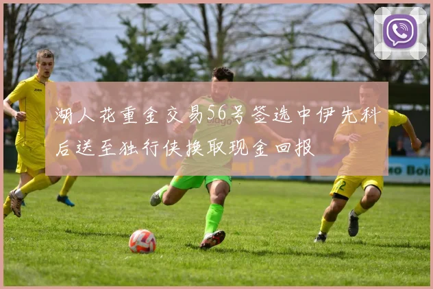 湖人花重金交易56号签选中伊先科后送至独行侠换取现金回报