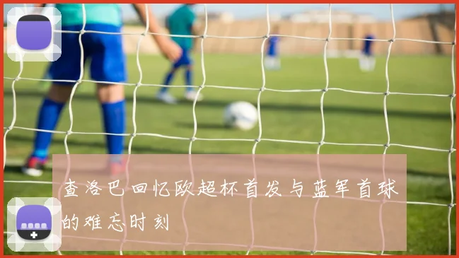 查洛巴回忆欧超杯首发与蓝军首球的难忘时刻