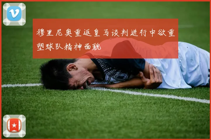 穆里尼奥重返皇马谈判进行中欲重塑球队精神面貌