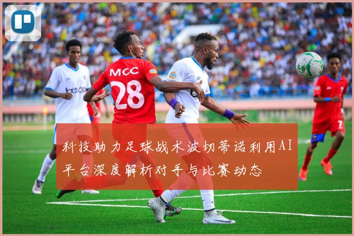 科技助力足球战术波切蒂诺利用AI平台深度解析对手与比赛动态