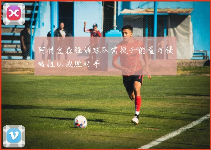 阿特金森强调球队需提升能量与侵略性以战胜对手