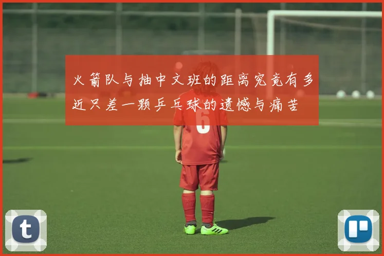 火箭队与抽中文班的距离究竟有多近只差一颗乒乓球的遗憾与痛苦