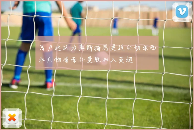 马卢达认为奥斯梅恩更适合切尔西和利物浦而非曼联加入英超