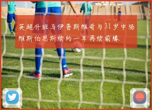英超升班马伊普斯维奇与31岁中场维斯伯恩斯续约一年再续前缘
