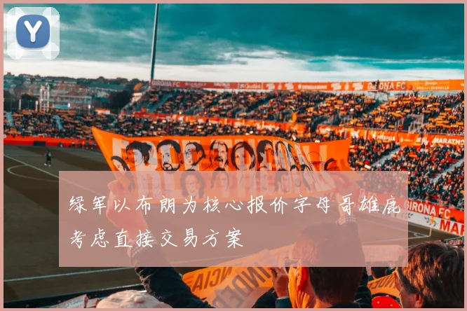 绿军以布朗为核心报价字母哥雄鹿考虑直接交易方案