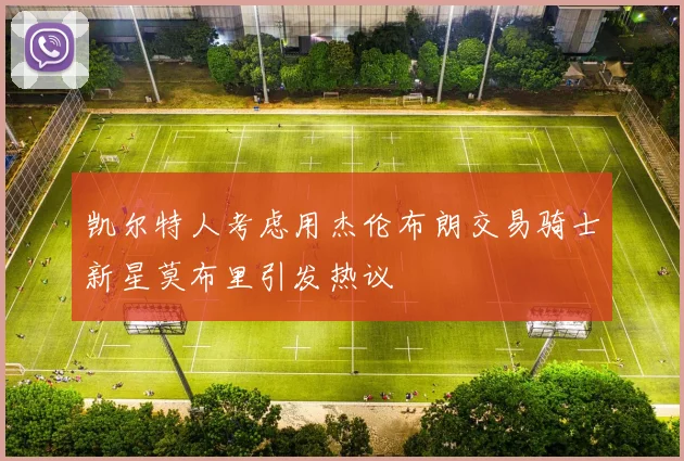 凯尔特人考虑用杰伦布朗交易骑士新星莫布里引发热议