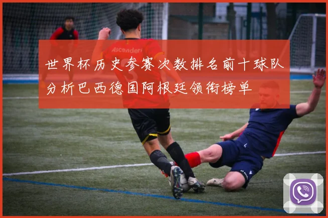 世界杯历史参赛次数排名前十球队分析巴西德国阿根廷领衔榜单