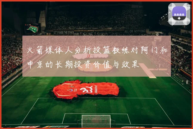 火箭媒体人分析投篮教练对阿门和申京的长期投资价值与效果