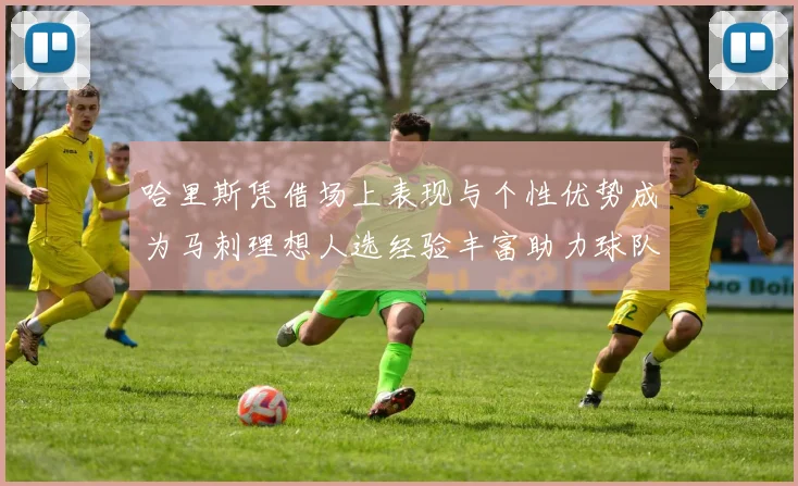 哈里斯凭借场上表现与个性优势成为马刺理想人选经验丰富助力球队发展