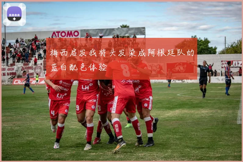 梅西启发我将头发染成阿根廷队的蓝白配色体验