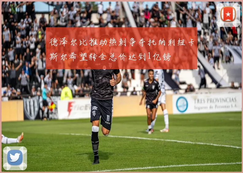 德泽尔比推动热刺争夺托纳利纽卡斯尔希望转会总价达到1亿镑