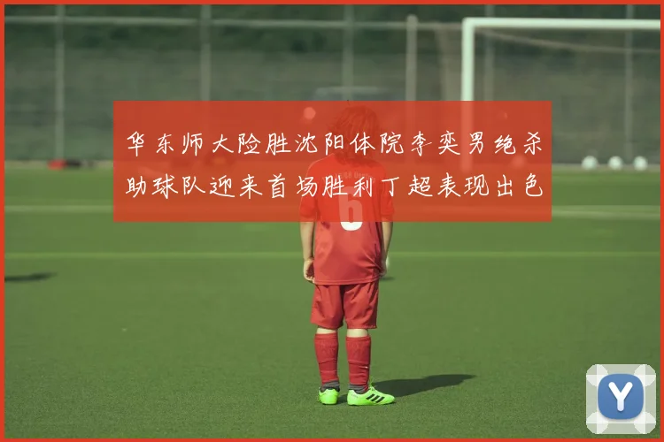 华东师大险胜沈阳体院李奕男绝杀助球队迎来首场胜利丁超表现出色贡献21分5断