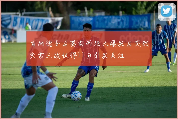 肯纳德季后赛前两场大爆发后突然失常三战仅得11分引发关注