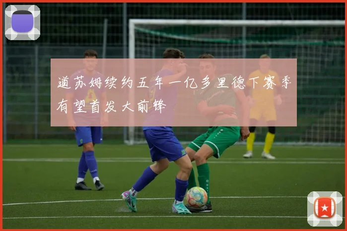 道苏姆续约五年一亿多里德下赛季有望首发大前锋
