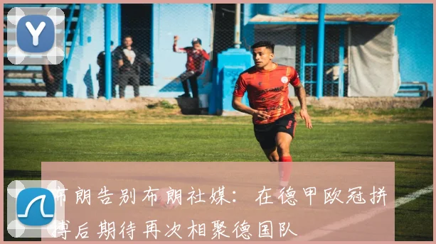 布朗告别布朗社媒：在德甲欧冠拼搏后期待再次相聚德国队