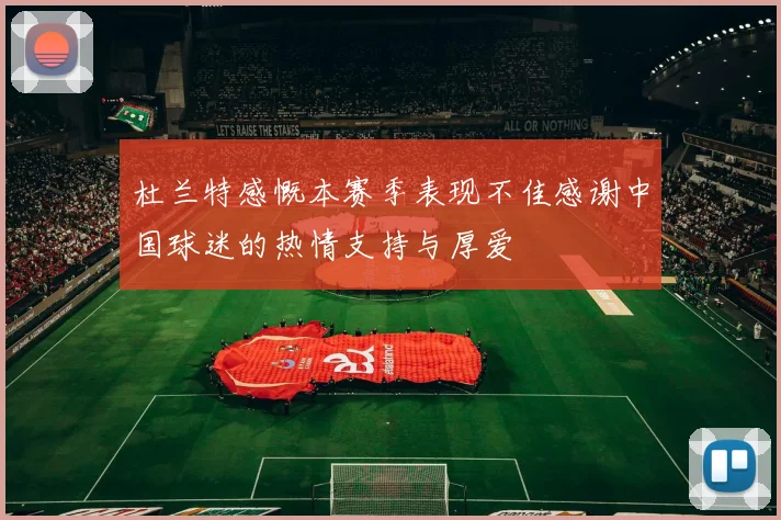 杜兰特感慨本赛季表现不佳感谢中国球迷的热情支持与厚爱