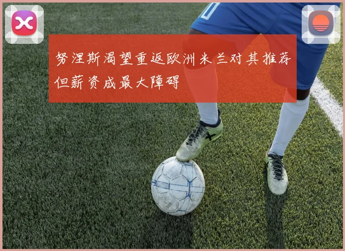 努涅斯渴望重返欧洲米兰对其推荐但薪资成最大障碍