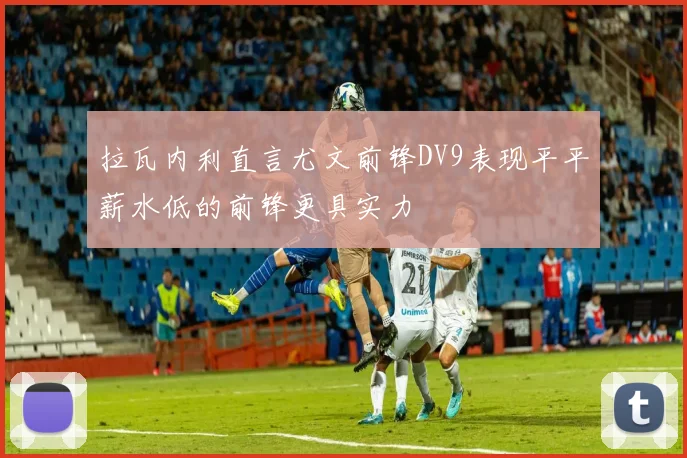 拉瓦内利直言尤文前锋DV9表现平平薪水低的前锋更具实力