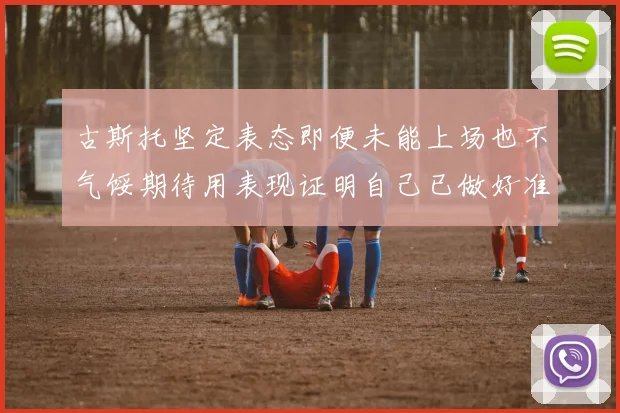 古斯托坚定表态即便未能上场也不气馁期待用表现证明自己已做好准备