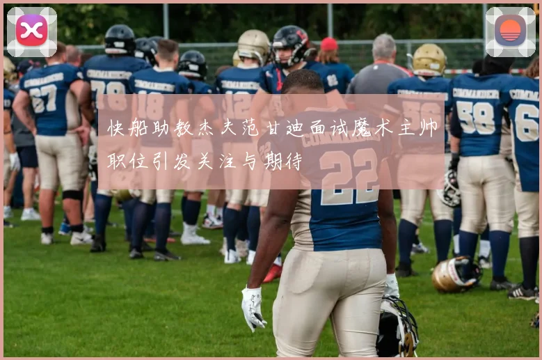 快船助教杰夫范甘迪面试魔术主帅职位引发关注与期待