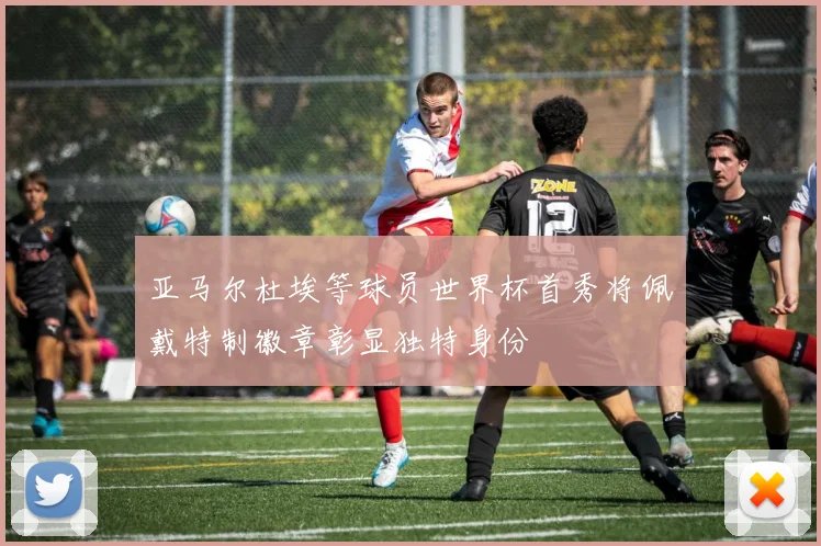 亚马尔杜埃等球员世界杯首秀将佩戴特制徽章彰显独特身份