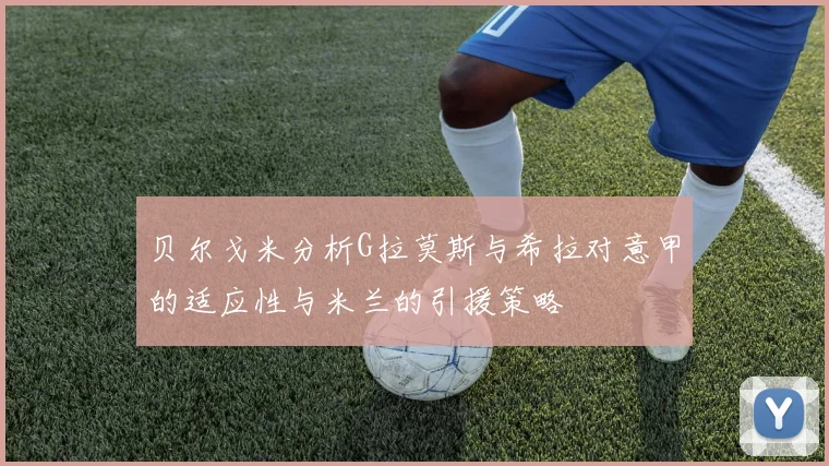 贝尔戈米分析G拉莫斯与希拉对意甲的适应性与米兰的引援策略