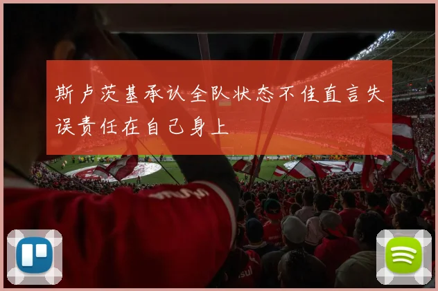 斯卢茨基承认全队状态不佳直言失误责任在自己身上