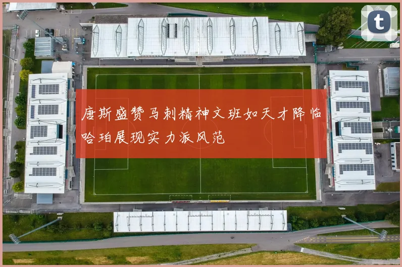 唐斯盛赞马刺精神文班如天才降临哈珀展现实力派风范
