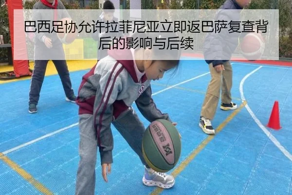 巴西足协允许拉菲尼亚立即返巴萨复查背后的影响与后续